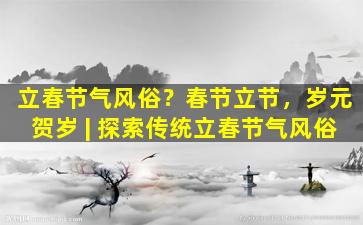 立春节气风俗？春节立节，岁元贺岁 | 探索传统立春节气风俗